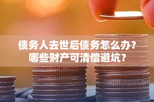 西安债务人去世后债务怎么办?哪些财产可清偿避坑?